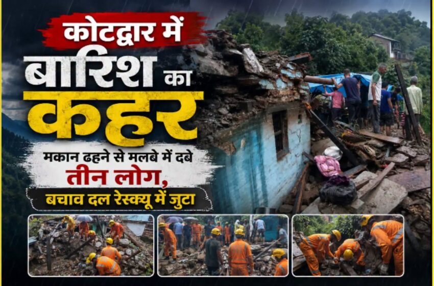 कोटद्वार में बारिश का कहर, मकान ढहने से मलबे में दबे चार लोग…